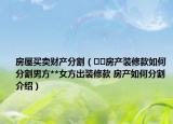 房屋买卖财产分割（﻿﻿房产装修款如何分割男方**女方出装修款 房产如何分割介绍）