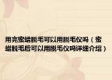 用完蜜蜡脱毛可以用脱毛仪吗（蜜蜡脱毛后可以用脱毛仪吗详细介绍）