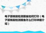 电子版核酸检测报告如何打印（电子版核酸检测报告怎么打印详细介绍）