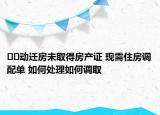 ﻿﻿动迁房未取得房产证 现需住房调配单 如何处理如何调取