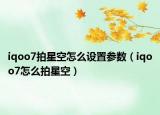 iqoo7拍星空怎么设置参数（iqoo7怎么拍星空）