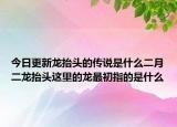 今日更新龙抬头的传说是什么二月二龙抬头这里的龙最初指的是什么
