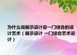 为什么说展示设计是一门综合的设计艺术（展示设计 一门综合艺术设计）