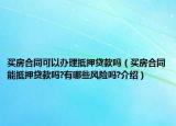 买房合同可以办理抵押贷款吗（买房合同能抵押贷款吗?有哪些风险吗?介绍）