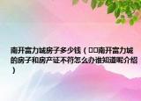 南开富力城房子多少钱（﻿﻿南开富力城的房子和房产证不符怎么办谁知道呢介绍）
