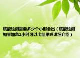 核酸检测需要多少个小时会出（核酸检测如果加急2小时可以出结果吗详细介绍）
