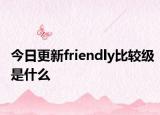 今日更新friendly比较级是什么