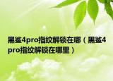 黑鲨4pro指纹解锁在哪（黑鲨4pro指纹解锁在哪里）
