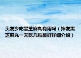 头发少吃黑芝麻丸有用吗（掉发黑芝麻丸一天吃几粒最好详细介绍）