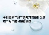今日更新二月二要吃龙食是什么食物二月二的习俗有哪些