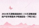 2021年天津雅颂居房价（﻿﻿天津雅颂居的产权年限是多少呢谁能说一下呢介绍）