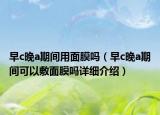 早c晚a期间用面膜吗（早c晚a期间可以敷面膜吗详细介绍）