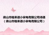 佛山市格来德小家电有限公司待遇（佛山市格来德小家电有限公司）