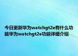今日更新华为watchgt2e有什么功能华为watchgt2e功能详细介绍