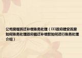 公司房屋拆迁补偿账务处理（﻿﻿政府建安置房如何账务处理政府搬迁补偿款如何进行账务处理介绍）