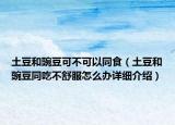 土豆和豌豆可不可以同食（土豆和豌豆同吃不舒服怎么办详细介绍）
