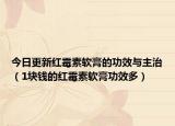 今日更新红霉素软膏的功效与主治（1块钱的红霉素软膏功效多）
