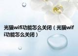 光猫wifi功能怎么关闭（光猫wifi功能怎么关闭）