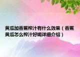 黄瓜加香蕉榨汁有什么效果（香蕉黄瓜怎么榨汁好喝详细介绍）