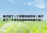 柚子放了一个星期还能吃吗（柚子放了一个月天还能吃吗详细介绍）