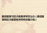 新冠疫苗与狂犬疫苗冲突怎么办（新冠疫苗和狂犬疫苗有冲突吗详细介绍）