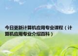 今日更新计算机应用专业课程（计算机应用专业介绍百科）
