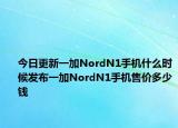 今日更新一加NordN1手机什么时候发布一加NordN1手机售价多少钱