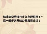 结清房贷后银行多久办理解押（**后一般多久开始办理房贷介绍）