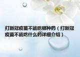 打新冠疫苗不能吃哪种药（打新冠疫苗不能吃什么药详细介绍）