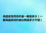 商品房合同违约金一般是多少（一般商品房违约金比例是多少介绍）
