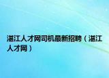 湛江人才网司机最新招聘（湛江人才网）