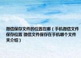 微信保存文件的位置在哪（手机微信文件保存位置 微信文件保存在手机哪个文件夹介绍）
