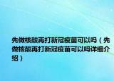 先做核酸再打新冠疫苗可以吗（先做核酸再打新冠疫苗可以吗详细介绍）