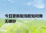 今日更新起泡胶如何做无硼砂