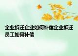 企业拆迁企业如何补偿企业拆迁员工如何补偿