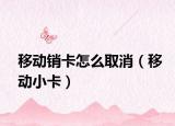 移动销卡怎么取消（移动小卡）