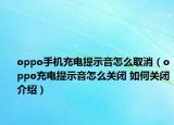 oppo手机充电提示音怎么取消（oppo充电提示音怎么关闭 如何关闭介绍）