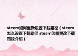 steam如何重新设置下载路径（steam怎么设置下载路径 steam怎样更改下载路径介绍）