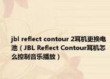 jbl reflect contour 2耳机更换电池（JBL Reflect Contour耳机怎么控制音乐播放）