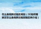 怎么查询拆迁地区规划（﻿﻿如何看拆迁怎么查询拆迁规划地区啊介绍）