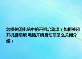 怎样关闭电脑中的开机启动项（如何关闭开机启动项 电脑开机启动项怎么关闭介绍）