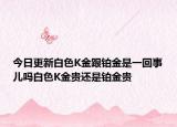 今日更新白色K金跟铂金是一回事儿吗白色K金贵还是铂金贵