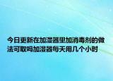 今日更新在加湿器里加消毒剂的做法可取吗加湿器每天用几个小时