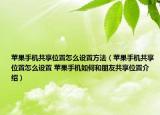 苹果手机共享位置怎么设置方法（苹果手机共享位置怎么设置 苹果手机如何和朋友共享位置介绍）