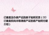 已备案没办房产证的房子如何买卖（﻿﻿已备案但尚未取得房产证的房产如何分割介绍）
