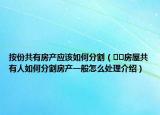 按份共有房产应该如何分割（﻿﻿房屋共有人如何分割房产一般怎么处理介绍）