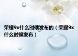 荣耀9x什么时候发布的（荣耀9x什么时候发布）