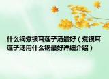 什么锅煮银耳莲子汤最好（煮银耳莲子汤用什么锅最好详细介绍）