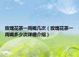 玫瑰花茶一周喝几次（玫瑰花茶一周喝多少次详细介绍）