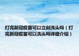打完新冠疫苗可以立刻洗头吗（打完新冠疫苗可以洗头吗详细介绍）